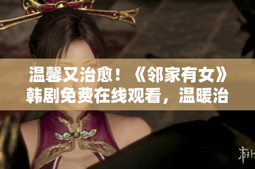 溫馨又治愈！《鄰家有女》韓劇免費(fèi)在線觀看，溫暖治愈的愛情故事即將上演！