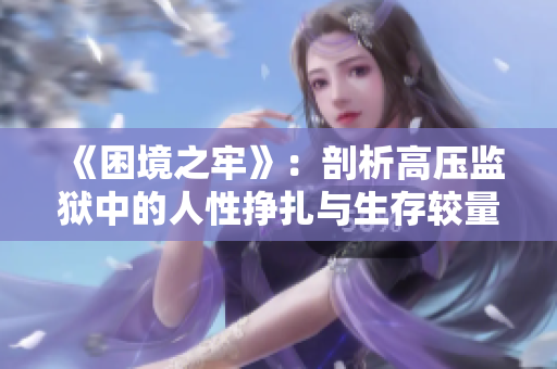 《困境之牢》：剖析高壓監(jiān)獄中的人性掙扎與生存較量