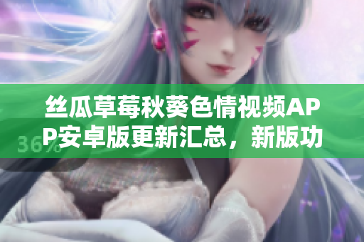 絲瓜草莓秋葵色情視頻APP安卓版更新匯總，新版功能與優(yōu)化一覽