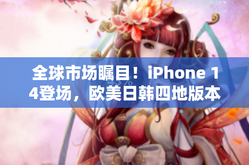 全球市場(chǎng)矚目！iPhone 14登場(chǎng)，歐美日韓四地版本震撼發(fā)布