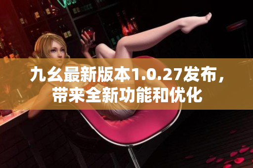 九幺最新版本1.0.27發(fā)布，帶來全新功能和優(yōu)化