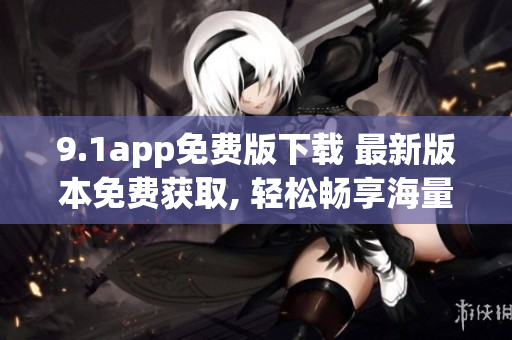 9.1app免費版下載 最新版本免費獲取, 輕松暢享海量資源
