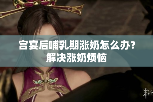 宮宴后哺乳期漲奶怎么辦？解決漲奶煩惱