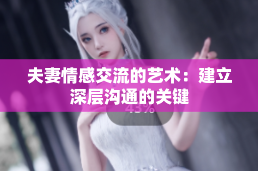 夫妻情感交流的藝術(shù)：建立深層溝通的關(guān)鍵