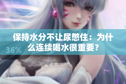 保持水分不讓尿憋住：為什么連續(xù)喝水很重要？
