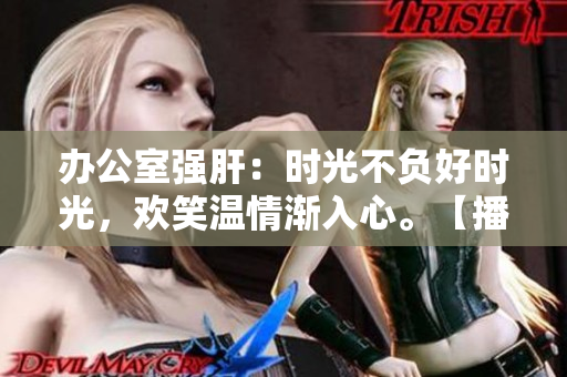辦公室強肝：時光不負(fù)好時光，歡笑溫情漸入心?！静コ鰰r間揭曉】