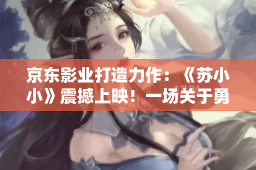 京東影業(yè)打造力作：《蘇小小》震撼上映！一場(chǎng)關(guān)于勇氣與冒險(xiǎn)的視聽(tīng)盛宴