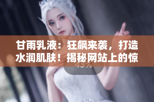 甘雨乳液：狂飆來襲，打造水潤(rùn)肌膚！揭秘網(wǎng)站上的驚艷效果！