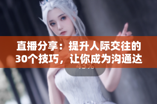 直播分享：提升人際交往的30個(gè)技巧，讓你成為溝通達(dá)人