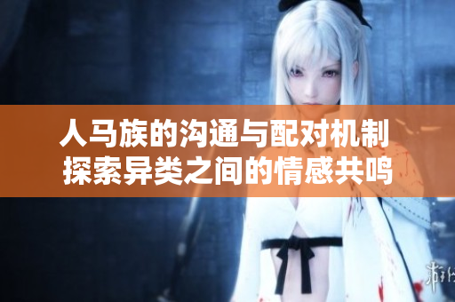 人馬族的溝通與配對(duì)機(jī)制 探索異類(lèi)之間的情感共鳴