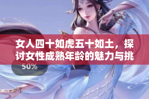 女人四十如虎五十如土，探討女性成熟年齡的魅力與挑戰(zhàn)