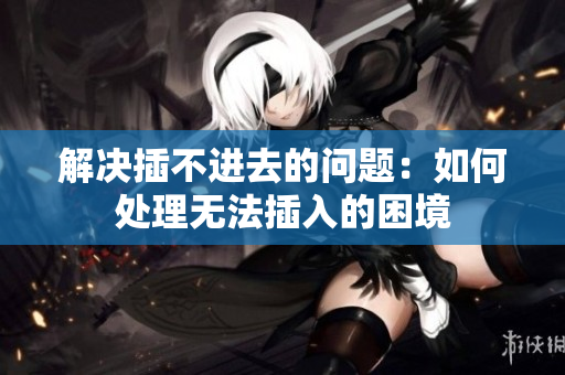 解決插不進(jìn)去的問題：如何處理無法插入的困境