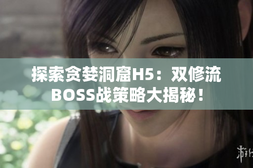 探索貪婪洞窟H5：雙修流BOSS戰(zhàn)策略大揭秘！