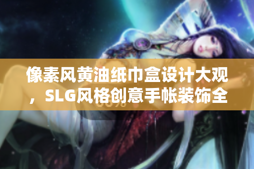 像素風(fēng)黃油紙巾盒設(shè)計(jì)大觀，SLG風(fēng)格創(chuàng)意手帳裝飾全解析