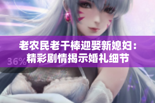 老農民老干棒迎娶新媳婦：精彩劇情揭示婚禮細節(jié)