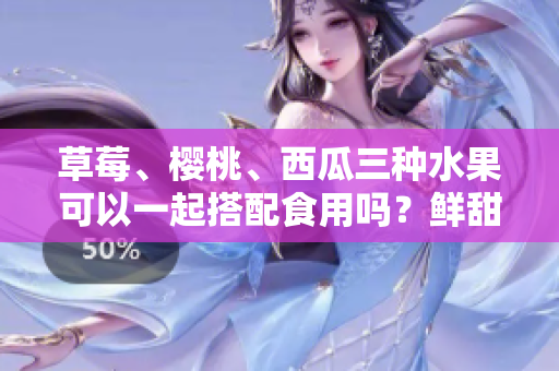 草莓、櫻桃、西瓜三種水果可以一起搭配食用嗎？鮮甜多汁，品味美好！