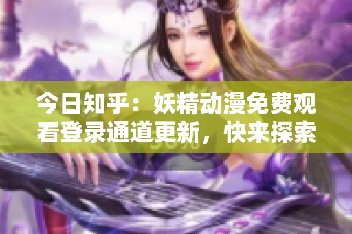 今日知乎：妖精動(dòng)漫免費(fèi)觀看登錄通道更新，快來(lái)探索最新精彩內(nèi)容！