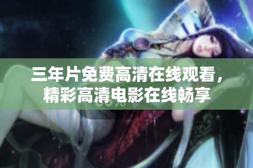 三年片免費(fèi)高清在線觀看，精彩高清電影在線暢享