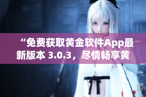 “免費(fèi)獲取黃金軟件App最新版本 3.0.3，盡情暢享黃金投資利器！”