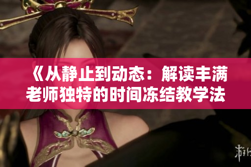 《從靜止到動(dòng)態(tài)：解讀豐滿老師獨(dú)特的時(shí)間凍結(jié)教學(xué)法》