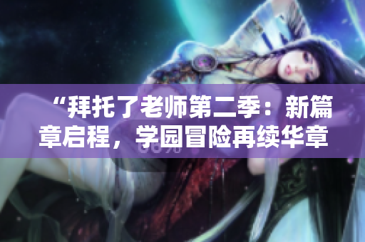 “拜托了老師第二季：新篇章啟程，學(xué)園冒險再續(xù)華章！”