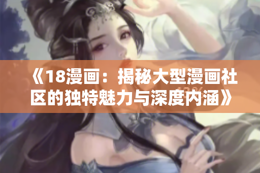 《18漫畫：揭秘大型漫畫社區(qū)的獨(dú)特魅力與深度內(nèi)涵》