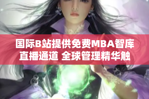 國(guó)際B站提供免費(fèi)MBA智庫(kù)直播通道 全球管理精華觸手可及