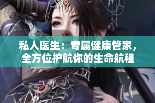 私人醫(yī)生：專屬健康管家，全方位護航你的生命航程
