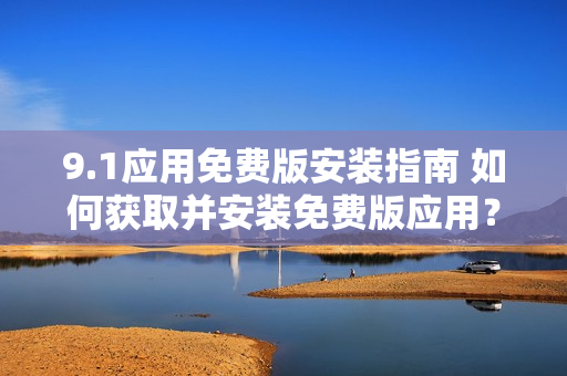 9.1應(yīng)用免費版安裝指南 如何獲取并安裝免費版應(yīng)用？