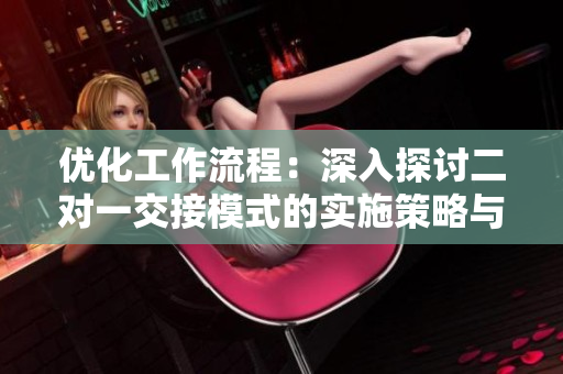 優(yōu)化工作流程：深入探討二對(duì)一交接模式的實(shí)施策略與效益分析