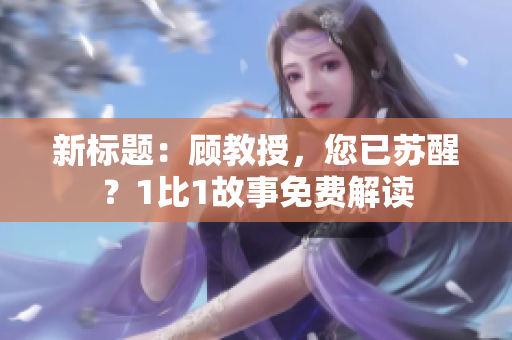 新標(biāo)題：顧教授，您已蘇醒？1比1故事免費解讀
