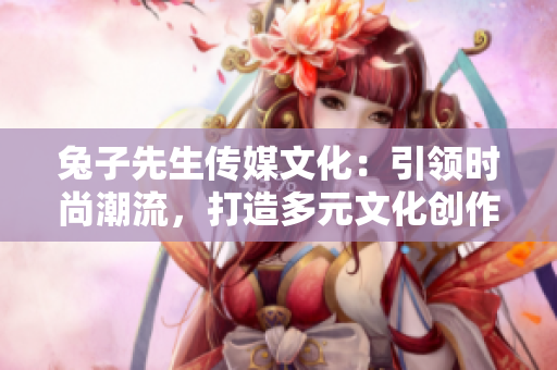 兔子先生傳媒文化：引領(lǐng)時尚潮流，打造多元文化創(chuàng)作平臺