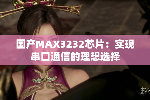 國產MAX3232芯片：實現(xiàn)串口通信的理想選擇