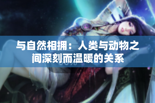 與自然相擁：人類與動物之間深刻而溫暖的關系