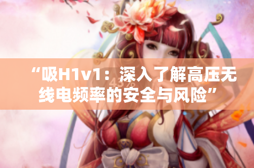“吸H1v1：深入了解高壓無線電頻率的安全與風(fēng)險(xiǎn)”