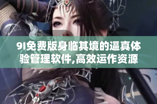 9I免費(fèi)版身臨其境的逼真體驗(yàn)管理軟件,高效運(yùn)作資源,運(yùn)營(yíng)管理得心應(yīng)手