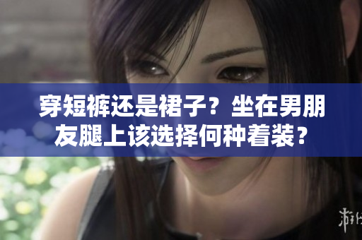 穿短褲還是裙子？坐在男朋友腿上該選擇何種著裝？