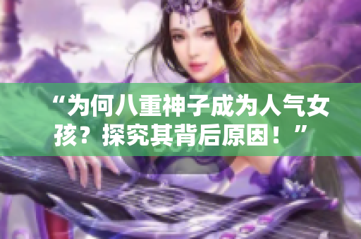 “為何八重神子成為人氣女孩？探究其背后原因！”
