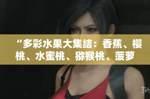 “多彩水果大集結：香蕉、櫻桃、水蜜桃、獼猴桃、菠蘿齊聚一堂！”