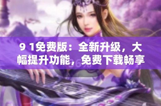 9 1免費版：全新升級，大幅提升功能，免費下載暢享！