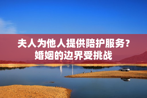 夫人為他人提供陪護服務？婚姻的邊界受挑戰(zhàn)