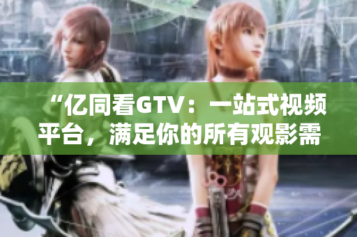 “億同看GTV：一站式視頻平臺，滿足你的所有觀影需求！”