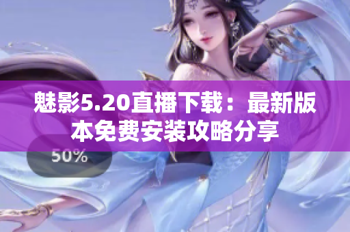 魅影5.20直播下載：最新版本免費(fèi)安裝攻略分享