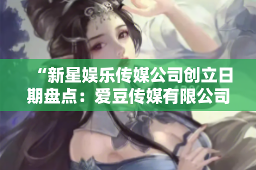 “新星娛樂傳媒公司創(chuàng)立日期盤點(diǎn)：愛豆傳媒有限公司的成立日期”