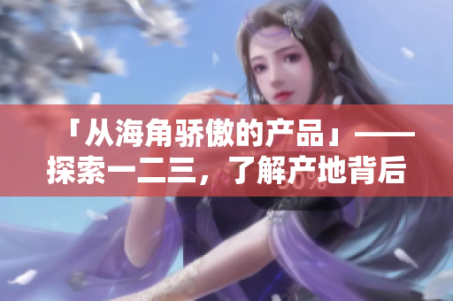 「從海角驕傲的產(chǎn)品」——探索一二三，了解產(chǎn)地背后的精品力量