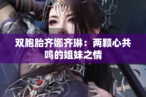 雙胞胎齊娜齊琳：兩顆心共鳴的姐妹之情