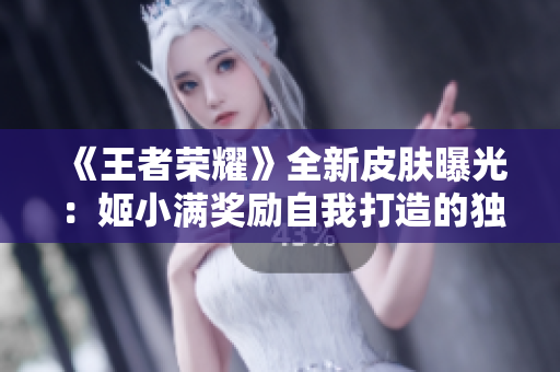 《王者榮耀》全新皮膚曝光：姬小滿獎(jiǎng)勵(lì)自我打造的獨(dú)特造型登場