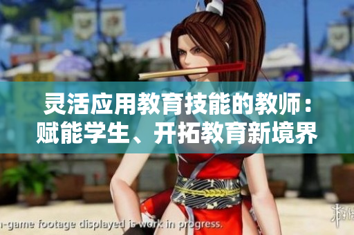 靈活應(yīng)用教育技能的教師：賦能學(xué)生、開(kāi)拓教育新境界