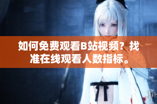 如何免費觀看B站視頻？找準在線觀看人數(shù)指標。