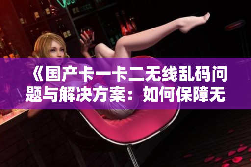 《國(guó)產(chǎn)卡一卡二無(wú)線(xiàn)亂碼問(wèn)題與解決方案：如何保障無(wú)線(xiàn)通訊的穩(wěn)定性與安全性》